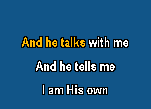 And he talks with me

And he tells me

I am His own