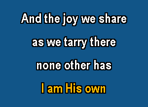 And thejoy we share

as we tarry there
none other has

I am His own