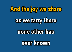And thejoy we share

as we tarry there
none other has

ever known