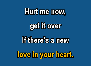 Hurt me now,
get it over

If there's a new

love in your heart.
