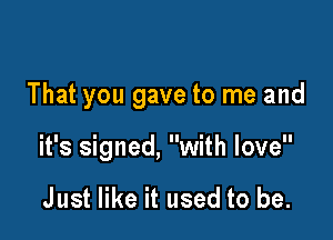 That you gave to me and

it's signed, with love

Just like it used to be.