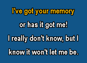 I've got your memory

or has it got me!
I really don't know, but I

know it won't let me be.