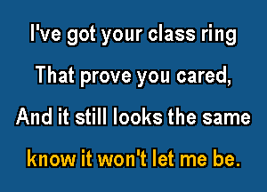I've got your class ring

That prove you cared,
And it still looks the same

know it won't let me be.
