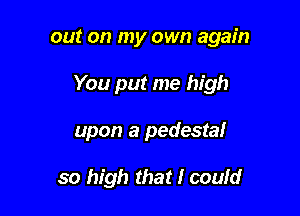 out on my own again

You put me high

upon a pedestal

so high that I could