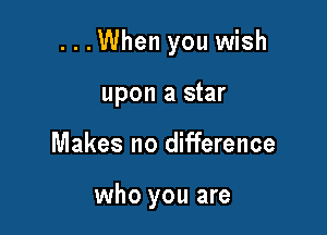 ...When you wish

upon a star
Makes no difference

who you are