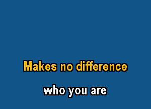 Makes no difference

who you are