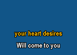 your heart desires

Will come to you