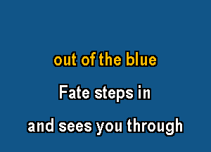 out ofthe blue

Fate steps in

and sees you through