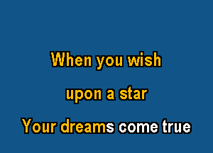 When you wish

upon a star

Your dreams come true