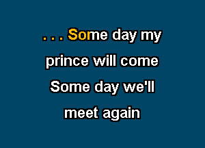 . . . Some day my

prince will come
Some day we'll

meet again