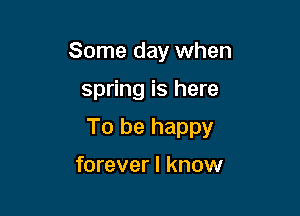 Some day when

spring is here

To be happy

forever I know