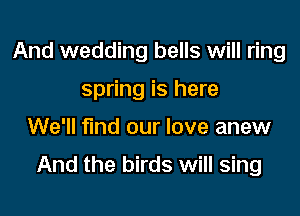 And wedding bells will ring
spring is here

We'll find our love anew

And the birds will sing