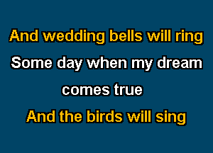 And wedding bells will ring
Some day when my dream
comes true

And the birds will sing