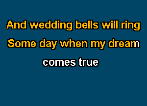 And wedding bells will ring

Some day when my dream

comes true