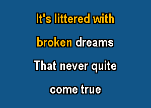 It's littered with

broken dreams

That never quite

come true