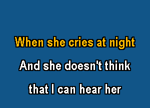 When she cries at night

And she doesn't think

that I can hear her