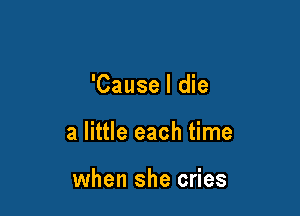 'Cause I die

a little each time

when she cries