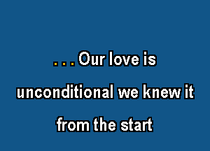 ...Our love is

unconditional we knew it

from the start
