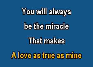 You will always

be the miracle
That makes

A love as true as mine