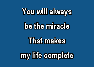You will always

be the miracle
That makes

my life complete