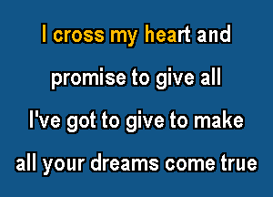 I cross my heart and

promise to give all

I've got to give to make

all your dreams come true