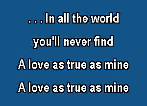 . . . In all the world

you'll never find

A love as true as mine

A love as true as mine