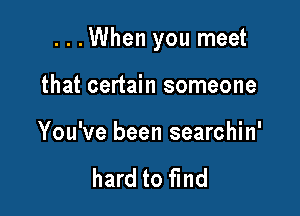 ...When you meet

that certain someone

You've been searchin'

hard to find