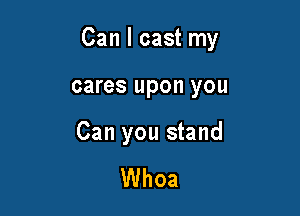 Can I cast my

cares upon you

Can you stand

Whoa