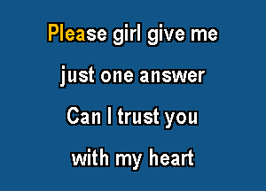 Please girl give me

just one answer

Can I trust you

with my heart