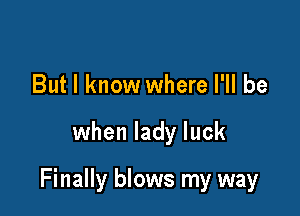 But I know where I'll be

when lady luck

Finally blows my way