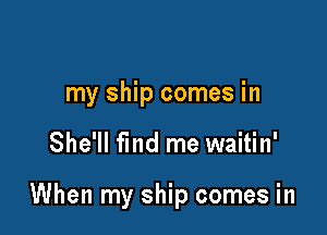 my ship comes in

She'll find me waitin'

When my ship comes in