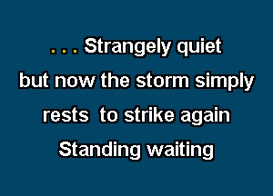 . . . Strangely quiet
but now the storm simply

rests to strike again

Standing waiting