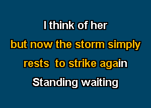 I think of her
but now the storm simply

rests to strike again

Standing waiting