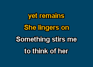 yet remains

She lingers on

Something stirs me
to think of her