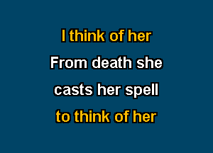 I think of her

From death she

casts her spell
to think of her