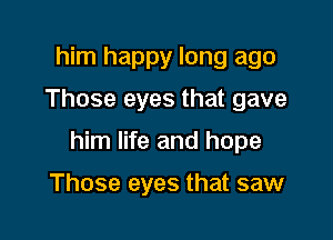 him happy long ago
Those eyes that gave

him life and hope

Those eyes that saw