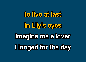 to live at last
in Lily's eyes

Imagine me a lover

I longed for the day