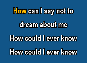 How can I say not to

dream about me
How could I ever know

you still need me so