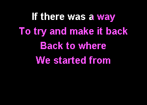 If there was a way
To try and make it back
Back to where

We started from