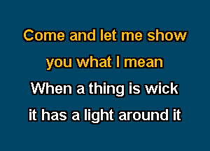 Come and let me show

you what I mean

When a thing is wick

it has a light around it