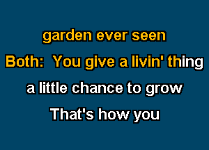 garden ever seen

Botht You give a livin' thing

a little chance to grow

That's how you