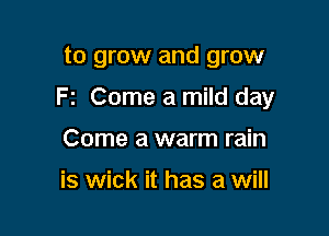 to grow and grow

F2 Come a mild day

Come a warm rain

is wick it has a will