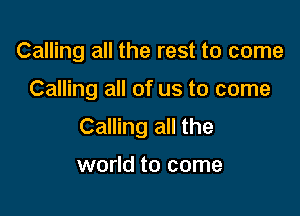 Calling all the rest to come

Calling all of us to come

Calling all the

world to come