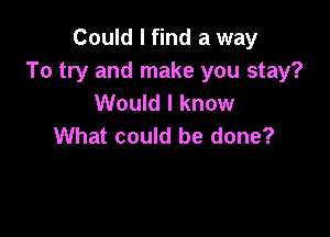 Could I find a way
To try and make you stay?
Would I know

What could be done?