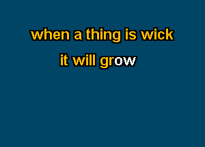 when a thing is wick

it will grow
