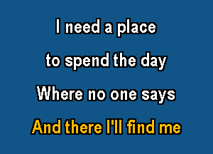 I need a place

to spend the day

Where no one says

And there I'll find me