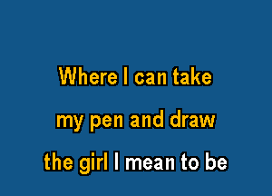 Where I can take

my pen and draw

the girl I mean to be