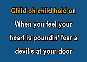 Child oh child hold on
When you feel your

heart is poundin' fear a

devil's at your door