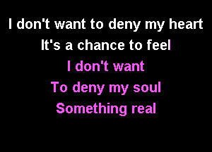 I don't want to deny my heart
It's a chance to feel
I don't want

To deny my soul
Something real