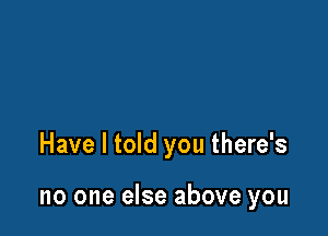 Have I told you there's

no one else above you